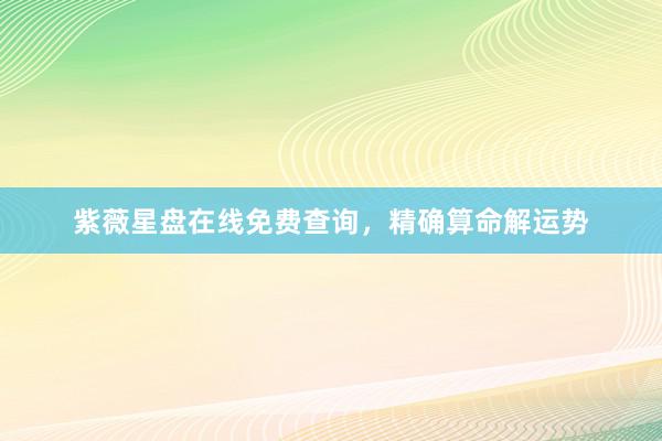 紫薇星盘在线免费查询，精确算命解运势