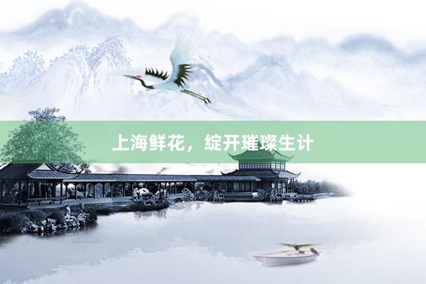上海鲜花，绽开璀璨生计