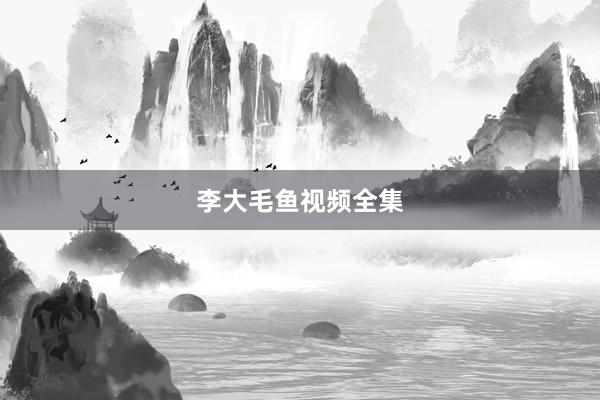 李大毛鱼视频全集