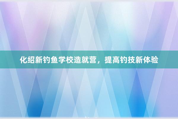 化绍新钓鱼学校造就营，提高钓技新体验