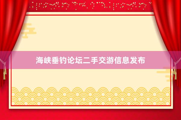 海峡垂钓论坛二手交游信息发布