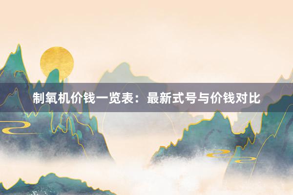 制氧机价钱一览表：最新式号与价钱对比