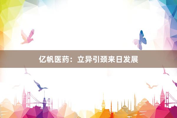 亿帆医药：立异引颈来日发展