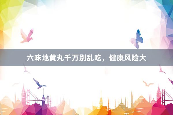 六味地黄丸千万别乱吃，健康风险大