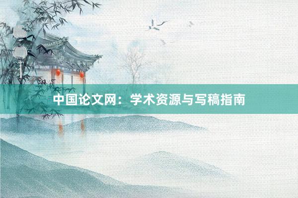 中国论文网：学术资源与写稿指南