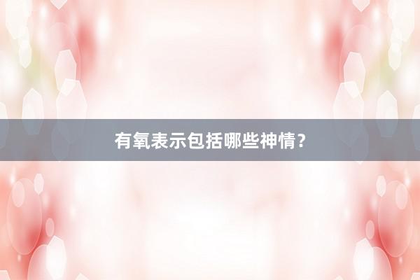 有氧表示包括哪些神情？